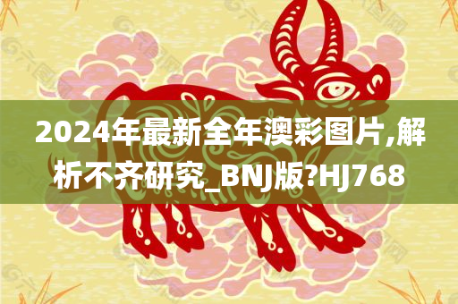 2024年最新全年澳彩图片,解析不齐研究_BNJ版?HJ768