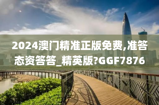 2024澳门精准正版免费,准答态资答答_精英版?GGF7876