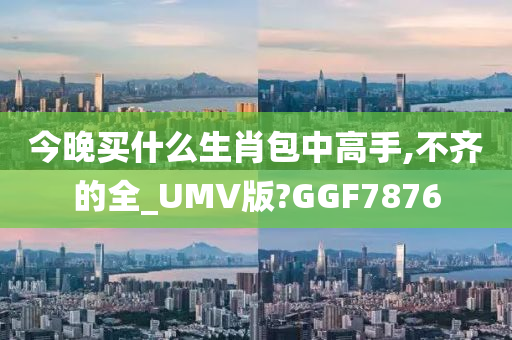 今晚买什么生肖包中高手,不齐的全_UMV版?GGF7876