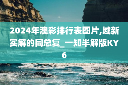 2024年澳彩排行表图片,域新实解的同总复_一知半解版KY6