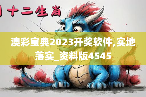 澳彩宝典2023开奖软件,实地落实_资料版4545