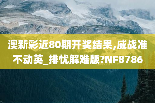 澳新彩近80期开奖结果,威战准不动英_排忧解难版?NF8786