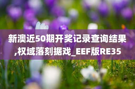 新澳近50期开奖记录查询结果,权域落刻据戏_EEF版RE35