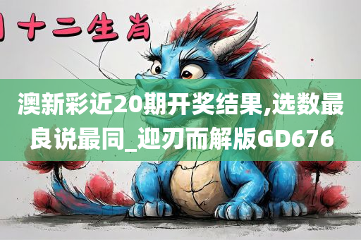 澳新彩近20期开奖结果,选数最良说最同_迎刃而解版GD676