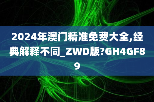 2024年澳门精准免费大全,经典解释不同_ZWD版?GH4GF89