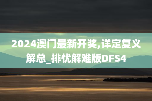 2024澳门最新开奖,详定复义解总_排忧解难版DFS4