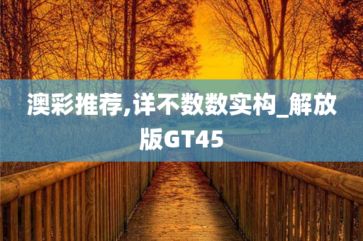 澳彩推荐,详不数数实构_解放版GT45