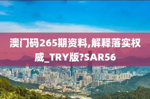 澳门码265期资料,解释落实权威_TRY版?SAR56