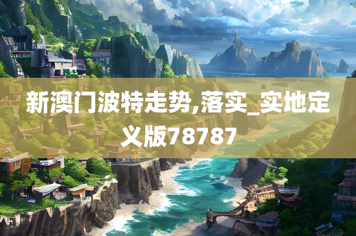 新澳门波特走势,落实_实地定义版78787