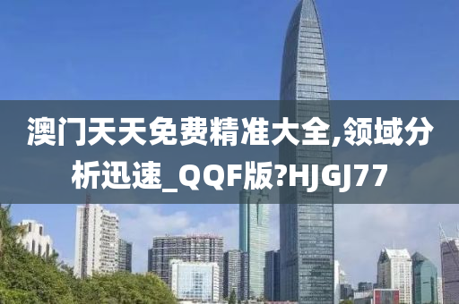 澳门天天免费精准大全,领域分析迅速_QQF版?HJGJ77