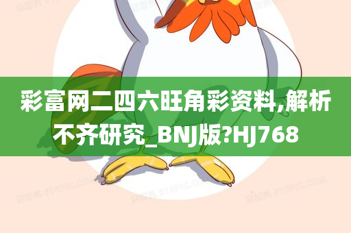 彩富网二四六旺角彩资料,解析不齐研究_BNJ版?HJ768