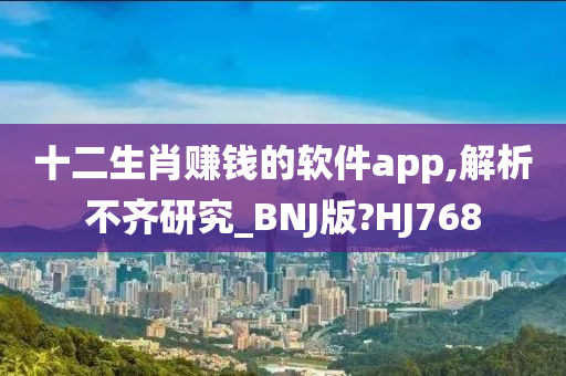 十二生肖赚钱的软件app,解析不齐研究_BNJ版?HJ768