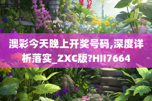 澳彩今天晚上开奖号码,深度详析落实_ZXC版?HII7664