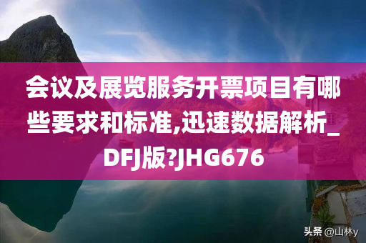 会议及展览服务开票项目有哪些要求和标准,迅速数据解析_DFJ版?JHG676