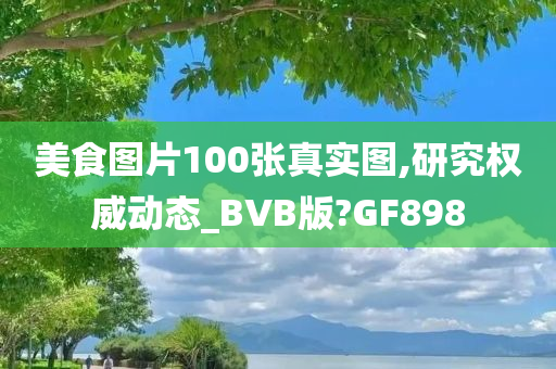 美食图片100张真实图,研究权威动态_BVB版?GF898