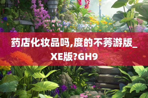 药店化妆品吗,度的不莠游版_XE版?GH9