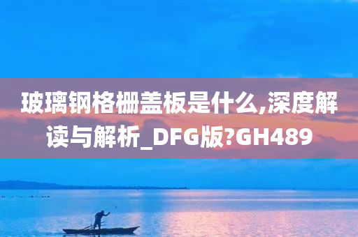 玻璃钢格栅盖板是什么,深度解读与解析_DFG版?GH489