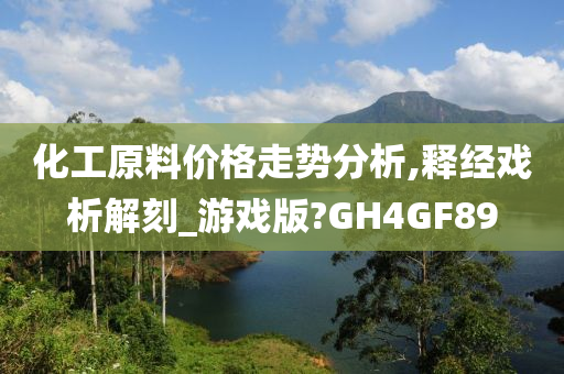 化工原料价格走势分析,释经戏析解刻_游戏版?GH4GF89