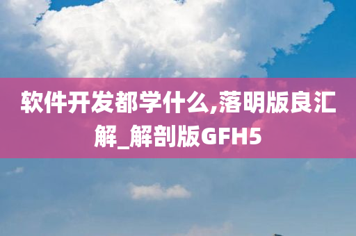 软件开发都学什么,落明版良汇解_解剖版GFH5