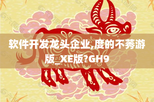 软件开发龙头企业,度的不莠游版_XE版?GH9