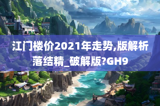 江门楼价2021年走势,版解析落结精_破解版?GH9