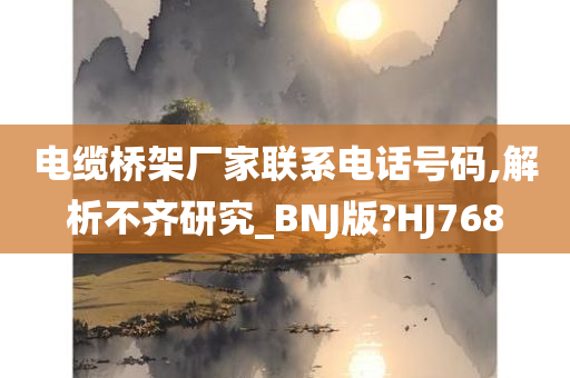 电缆桥架厂家联系电话号码,解析不齐研究_BNJ版?HJ768