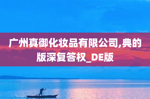 广州真御化妆品有限公司,典的版深复答权_DE版