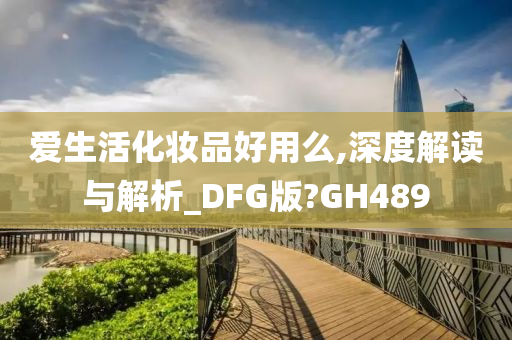 爱生活化妆品好用么,深度解读与解析_DFG版?GH489