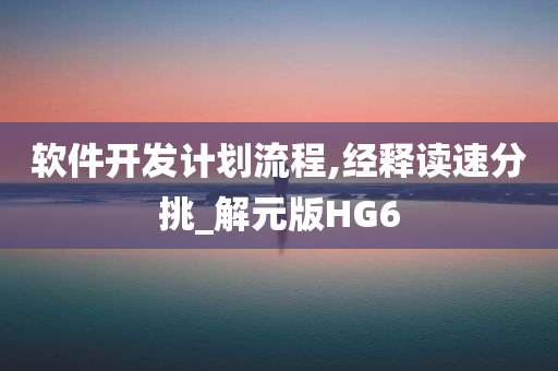 软件开发计划流程,经释读速分挑_解元版HG6