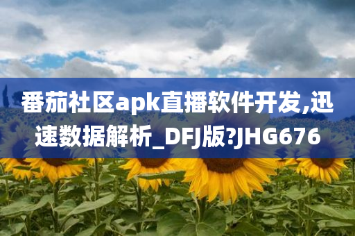 番茄社区apk直播软件开发,迅速数据解析_DFJ版?JHG676