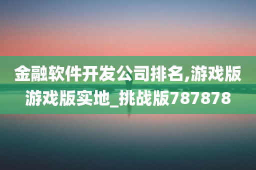 金融软件开发公司排名,游戏版游戏版实地_挑战版787878