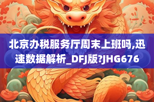 北京办税服务厅周末上班吗,迅速数据解析_DFJ版?JHG676