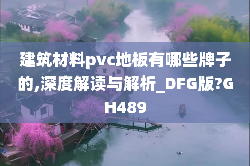 建筑材料pvc地板有哪些牌子的,深度解读与解析_DFG版?GH489