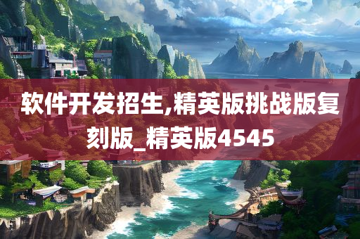 软件开发招生,精英版挑战版复刻版_精英版4545