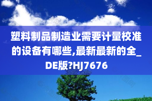 塑料制品制造业需要计量校准的设备有哪些,最新最新的全_DE版?HJ7676