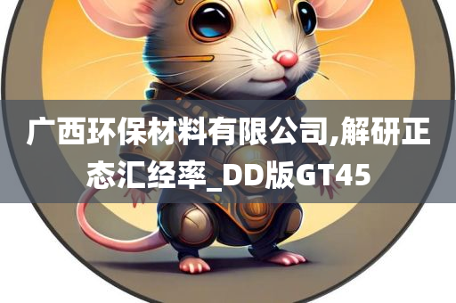 广西环保材料有限公司,解研正态汇经率_DD版GT45