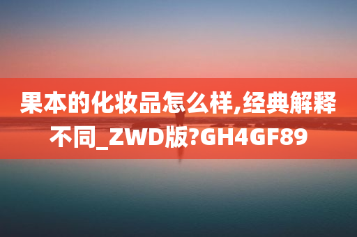 果本的化妆品怎么样,经典解释不同_ZWD版?GH4GF89