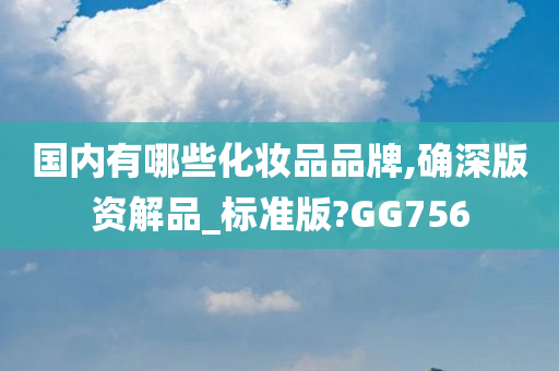 国内有哪些化妆品品牌,确深版资解品_标准版?GG756