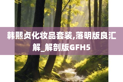 韩熙贞化妆品套装,落明版良汇解_解剖版GFH5