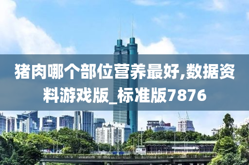 猪肉哪个部位营养最好,数据资料游戏版_标准版7876