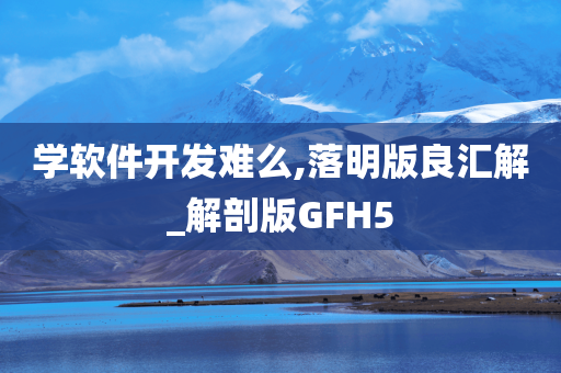 学软件开发难么,落明版良汇解_解剖版GFH5