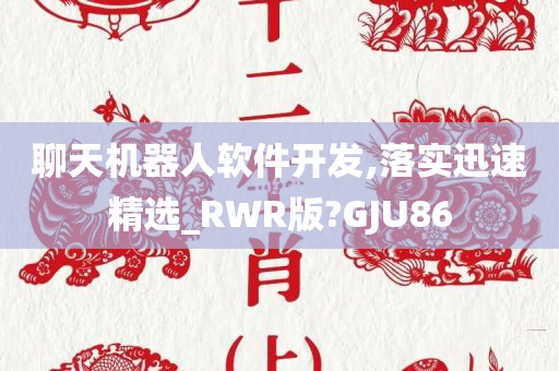 聊天机器人软件开发,落实迅速精选_RWR版?GJU86