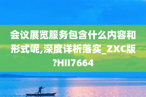 会议展览服务包含什么内容和形式呢,深度详析落实_ZXC版?HII7664