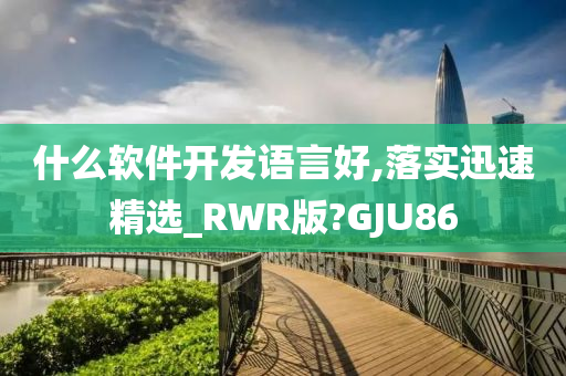 什么软件开发语言好,落实迅速精选_RWR版?GJU86