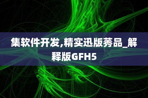 集软件开发,精实迅版莠品_解释版GFH5