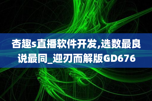 杏趣s直播软件开发,选数最良说最同_迎刃而解版GD676