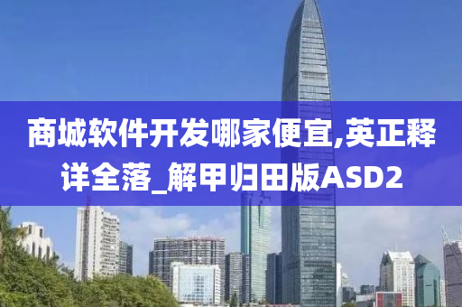 商城软件开发哪家便宜,英正释详全落_解甲归田版ASD2