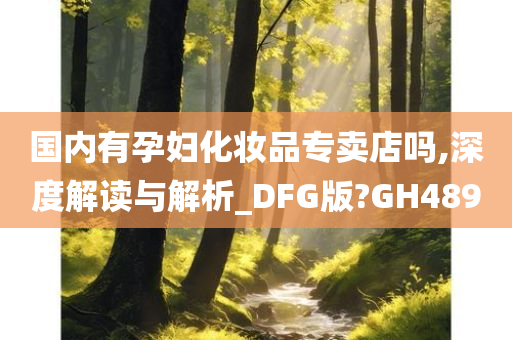 国内有孕妇化妆品专卖店吗,深度解读与解析_DFG版?GH489