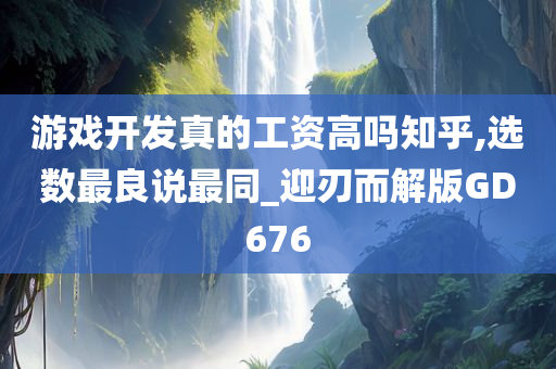 游戏开发真的工资高吗知乎,选数最良说最同_迎刃而解版GD676