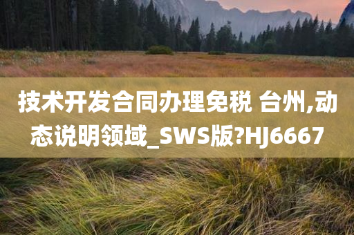 技术开发合同办理免税 台州,动态说明领域_SWS版?HJ6667